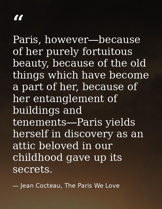 Paris, however―because of her purely fortuitous beauty, because of the old things which have become a part of her, becau — Jean Cocteau, The Paris We Love