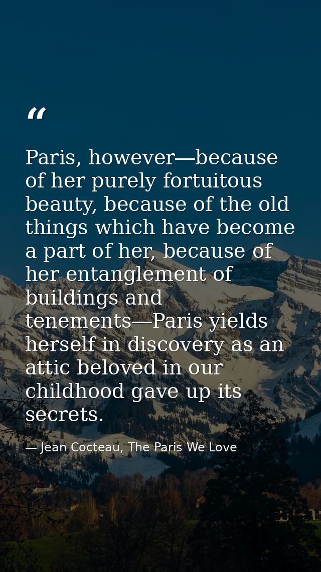 Paris, however―because of her purely fortuitous beauty, because of the old things which have become a part of her, becau — Jean Cocteau, The Paris We Love