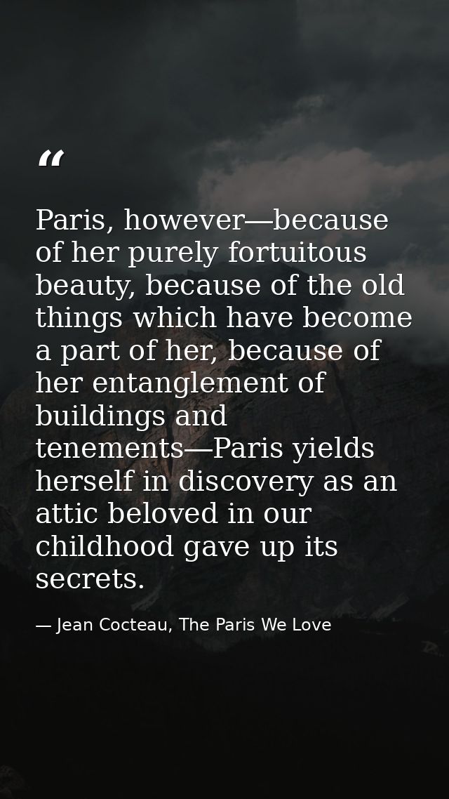 Paris, however―because of her purely fortuitous beauty, because of the old things which have become a part of her, becau — Jean Cocteau, The Paris We Love