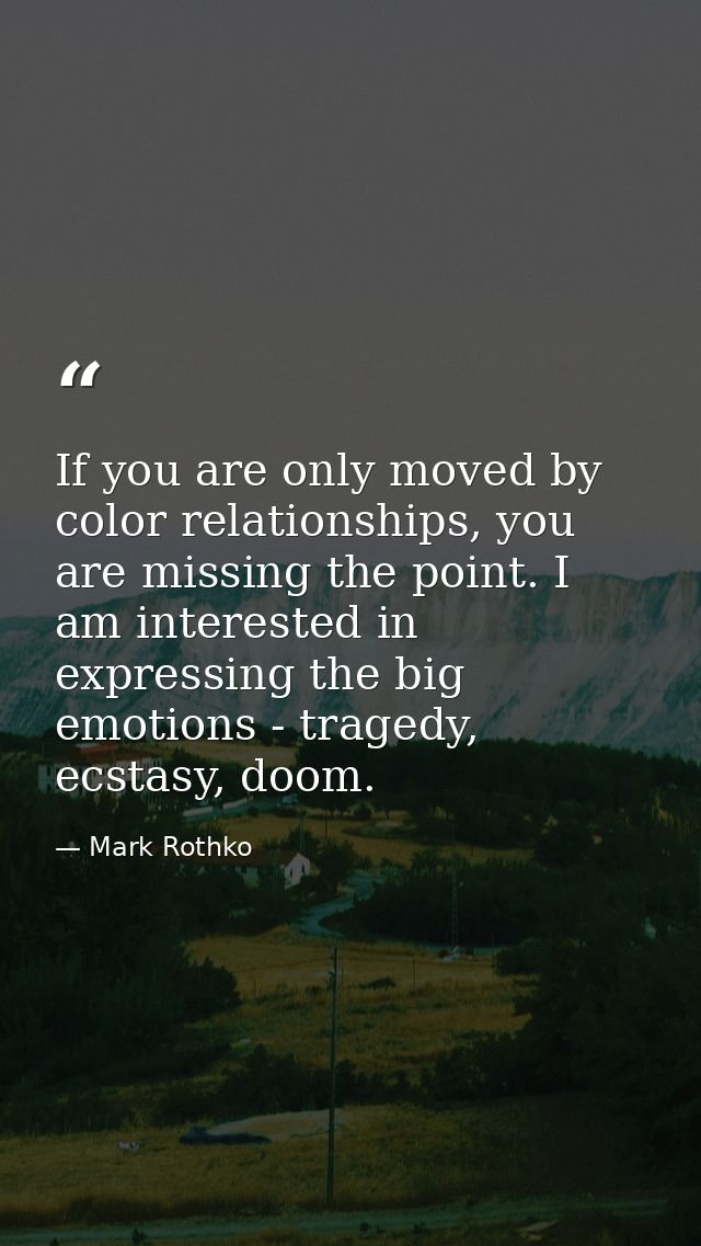If you are only moved by color relationships, you are missing the point. I am interested in expressing the big emotions  — Mark Rothko