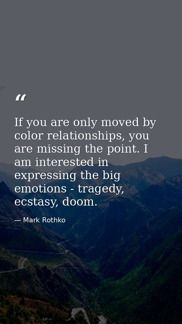 If you are only moved by color relationships, you are missing the point. I am interested in expressing the big emotions  — Mark Rothko