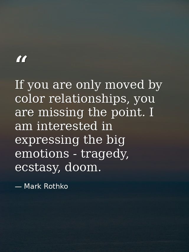 If you are only moved by color relationships, you are missing the point. I am interested in expressing the big emotions  — Mark Rothko