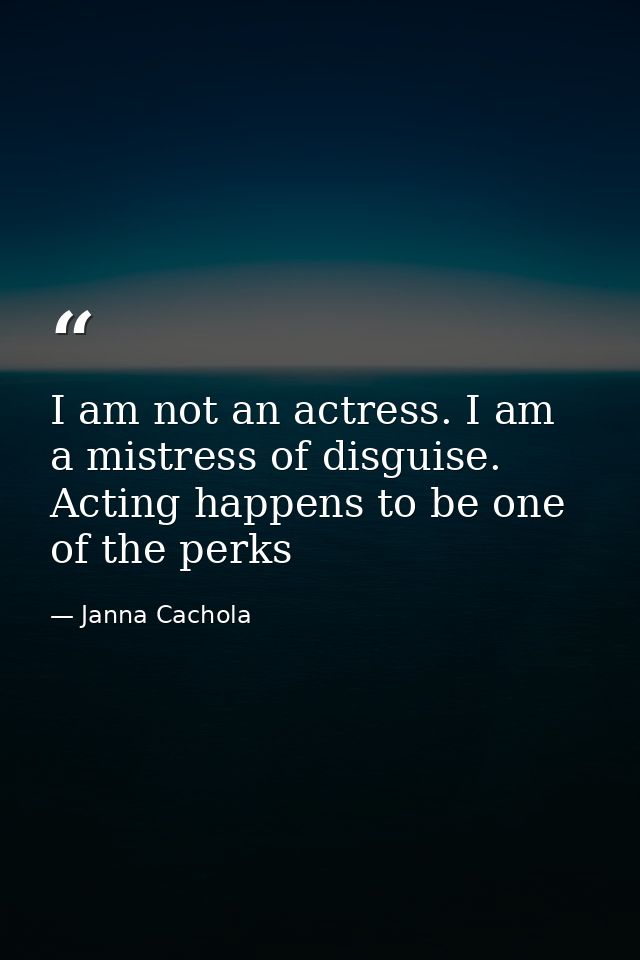 I am not an actress. I am a mistress of disguise. Acting happens to be one of the perks — Janna Cachola