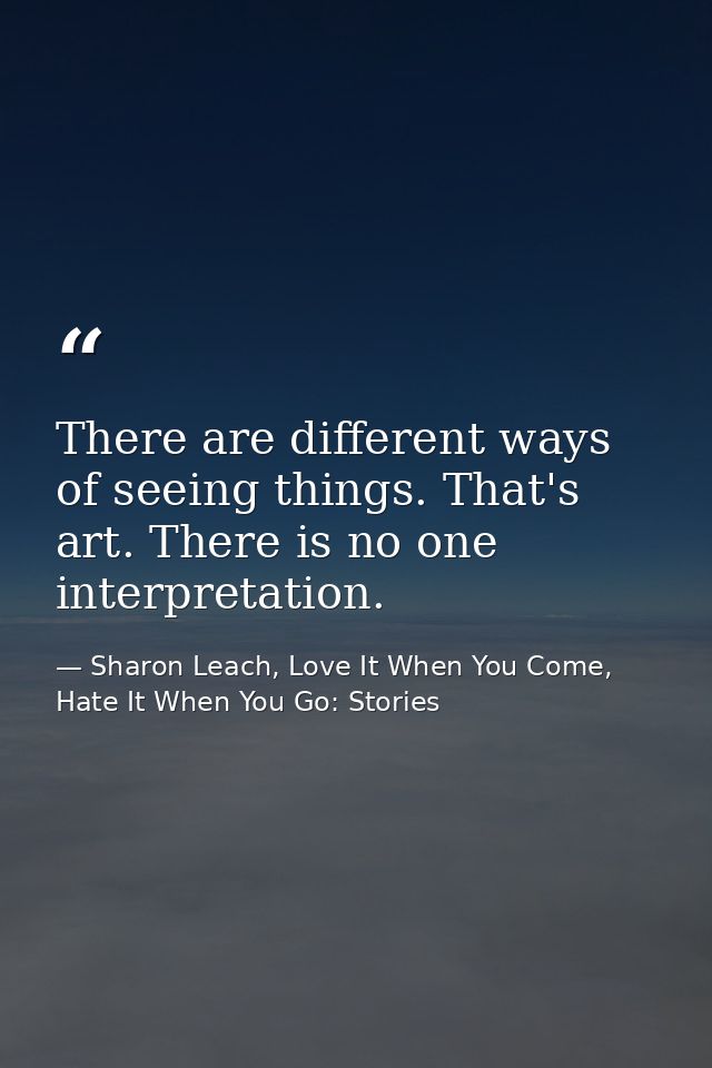 There are different ways of seeing things. That's art. There is no one interpretation. — Sharon Leach, Love It When You Come, Hate It When You Go: Stories