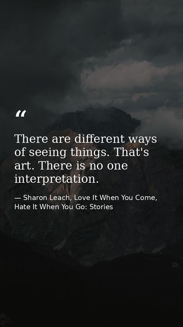 There are different ways of seeing things. That's art. There is no one interpretation. — Sharon Leach, Love It When You Come, Hate It When You Go: Stories