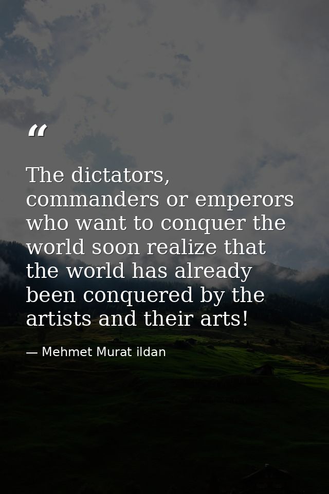 The dictators, commanders or emperors who want to conquer the world soon realize that the world has already been conquer — Mehmet Murat ildan