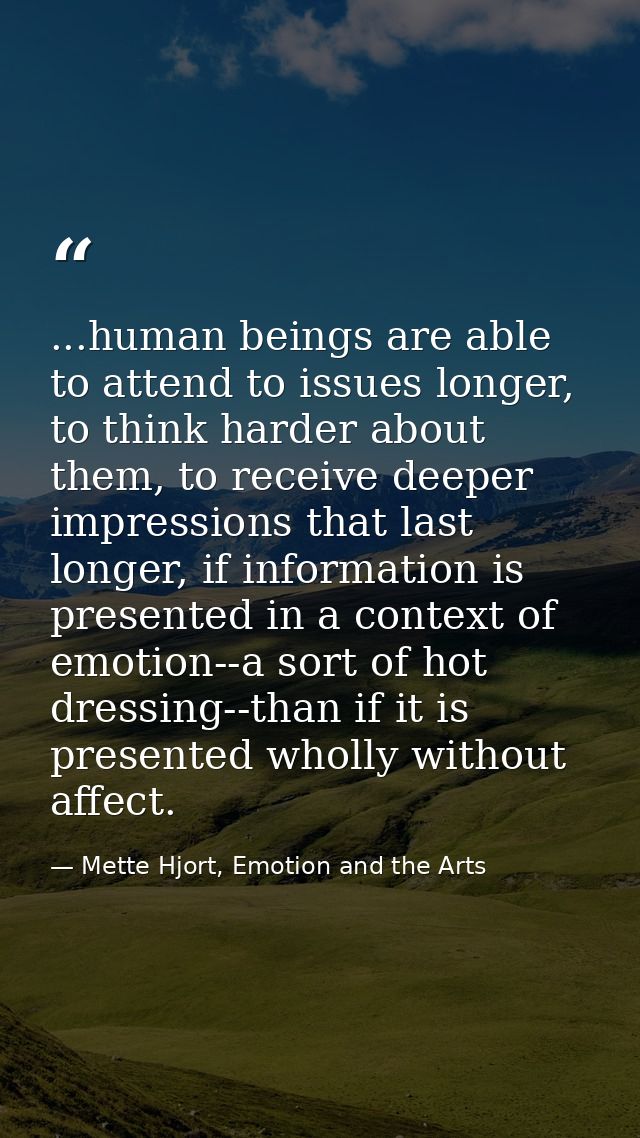 ...human beings are able to attend to issues longer, to think harder about them, to receive deeper impressions that last — Mette Hjort, Emotion and the Arts