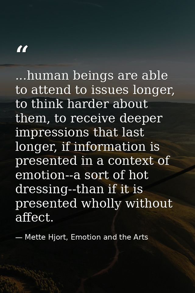 ...human beings are able to attend to issues longer, to think harder about them, to receive deeper impressions that last — Mette Hjort, Emotion and the Arts