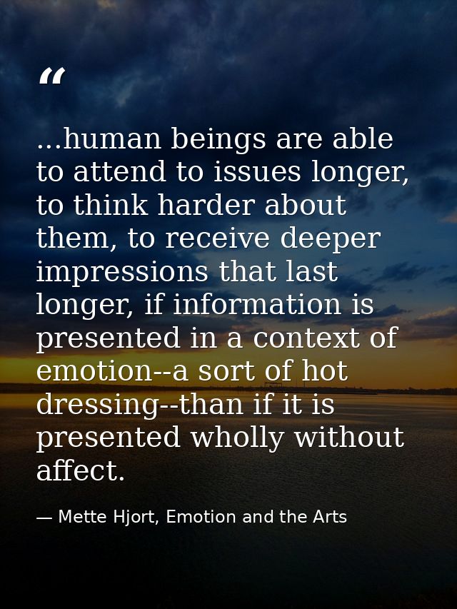 ...human beings are able to attend to issues longer, to think harder about them, to receive deeper impressions that last — Mette Hjort, Emotion and the Arts