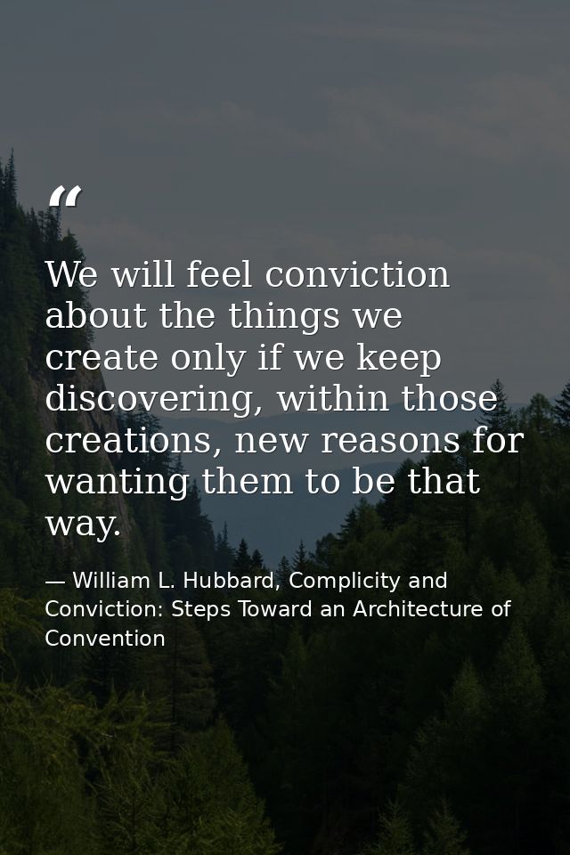 We will feel conviction about the things we create only if we keep discovering, within those creations, new reasons for  — William L. Hubbard, Complicity and Conviction: Steps Toward an Architecture of Convention