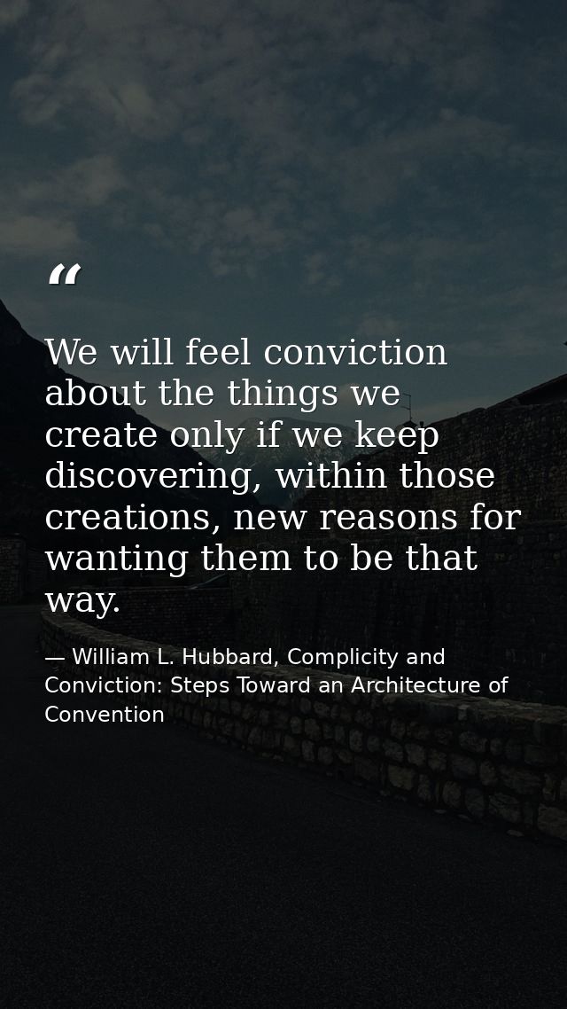 We will feel conviction about the things we create only if we keep discovering, within those creations, new reasons for  — William L. Hubbard, Complicity and Conviction: Steps Toward an Architecture of Convention