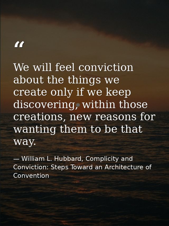 We will feel conviction about the things we create only if we keep discovering, within those creations, new reasons for  — William L. Hubbard, Complicity and Conviction: Steps Toward an Architecture of Convention