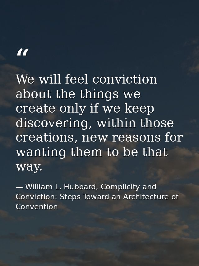 We will feel conviction about the things we create only if we keep discovering, within those creations, new reasons for  — William L. Hubbard, Complicity and Conviction: Steps Toward an Architecture of Convention