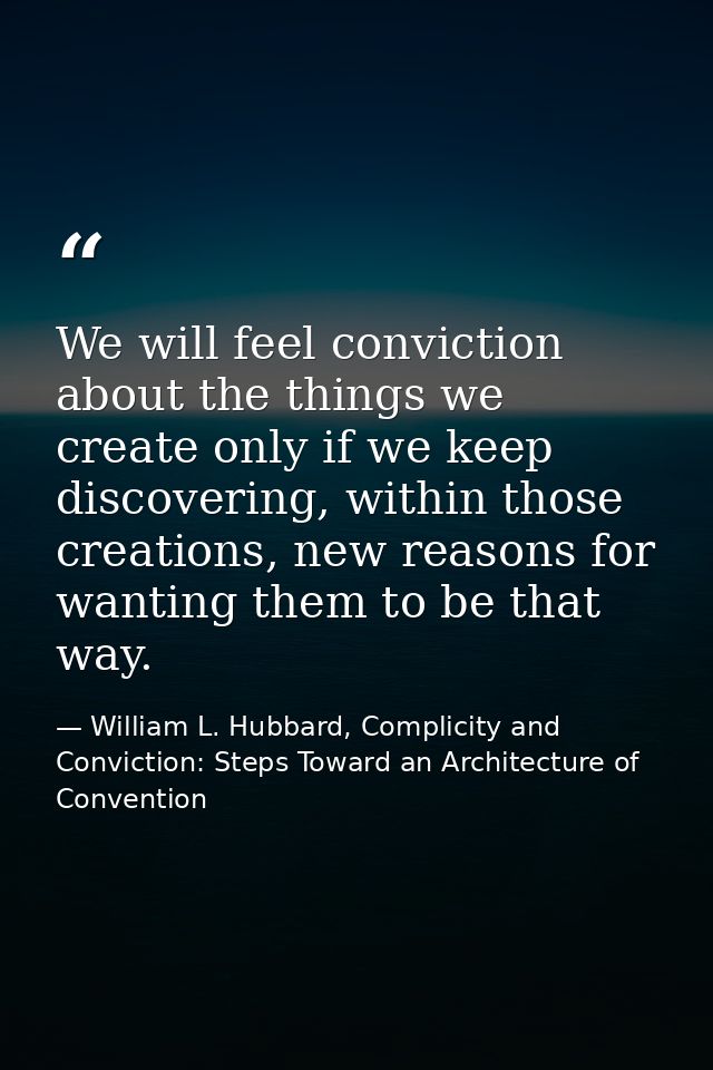 We will feel conviction about the things we create only if we keep discovering, within those creations, new reasons for  — William L. Hubbard, Complicity and Conviction: Steps Toward an Architecture of Convention