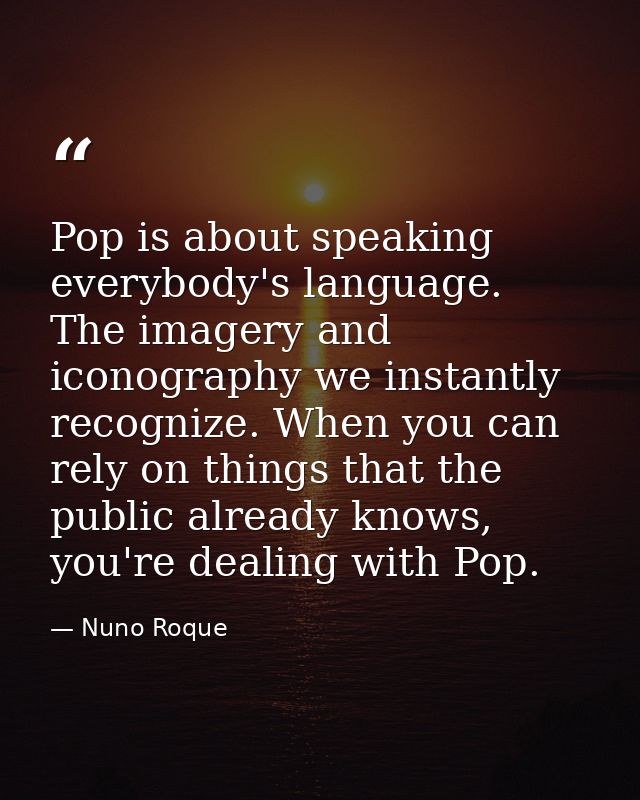 Pop is about speaking everybody's language. The imagery and iconography we instantly recognize. When you can rely on thi — Nuno Roque