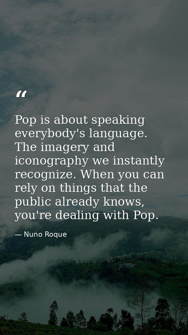 Pop is about speaking everybody's language. The imagery and iconography we instantly recognize. When you can rely on thi — Nuno Roque