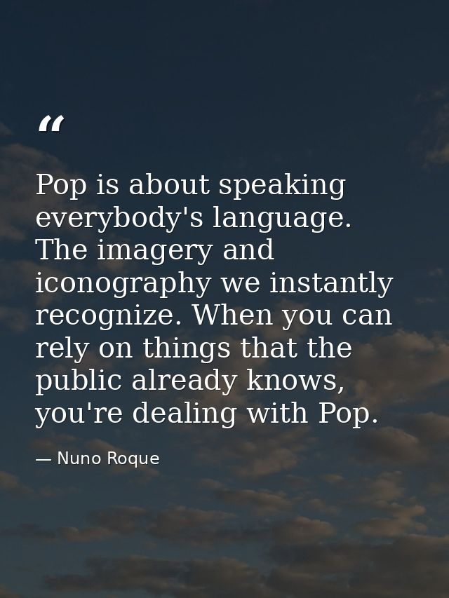 Pop is about speaking everybody's language. The imagery and iconography we instantly recognize. When you can rely on thi — Nuno Roque