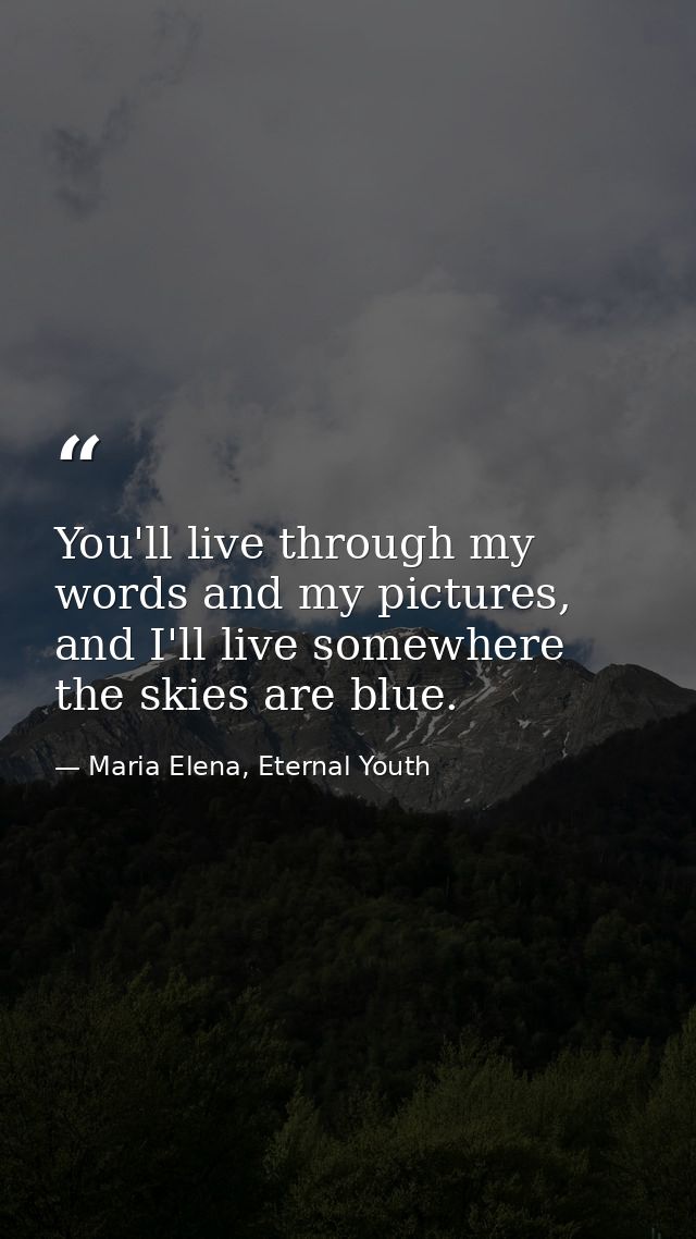 You'll live through my words and my pictures, and I'll live somewhere the skies are blue. — Maria Elena, Eternal Youth