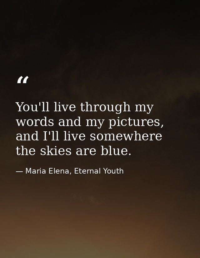 You'll live through my words and my pictures, and I'll live somewhere the skies are blue. — Maria Elena, Eternal Youth