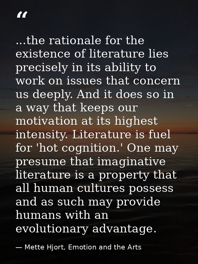 ...the rationale for the existence of literature lies precisely in its ability to work on issues that concern us deeply. — Mette Hjort, Emotion and the Arts