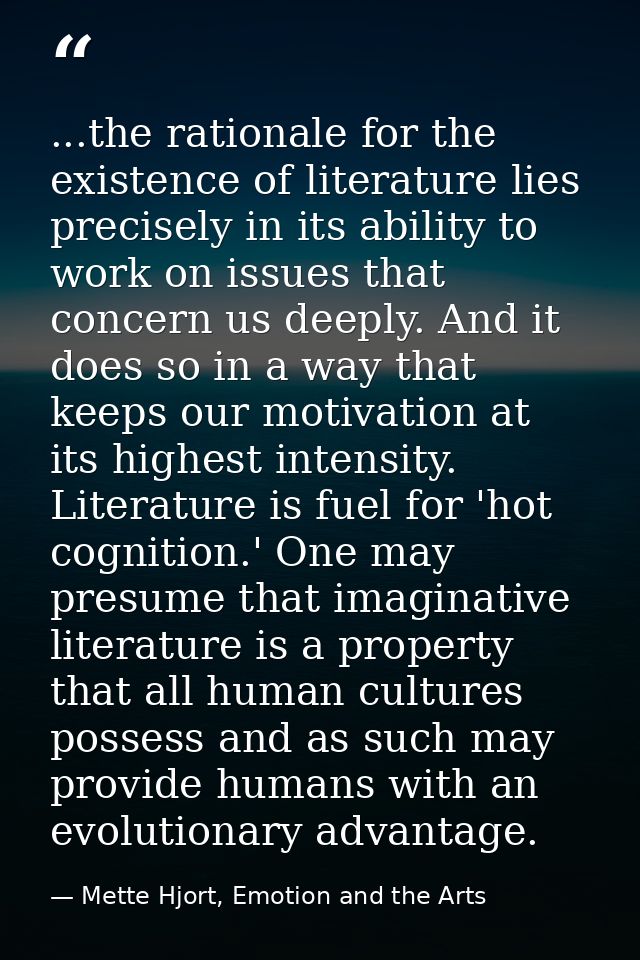 ...the rationale for the existence of literature lies precisely in its ability to work on issues that concern us deeply. — Mette Hjort, Emotion and the Arts