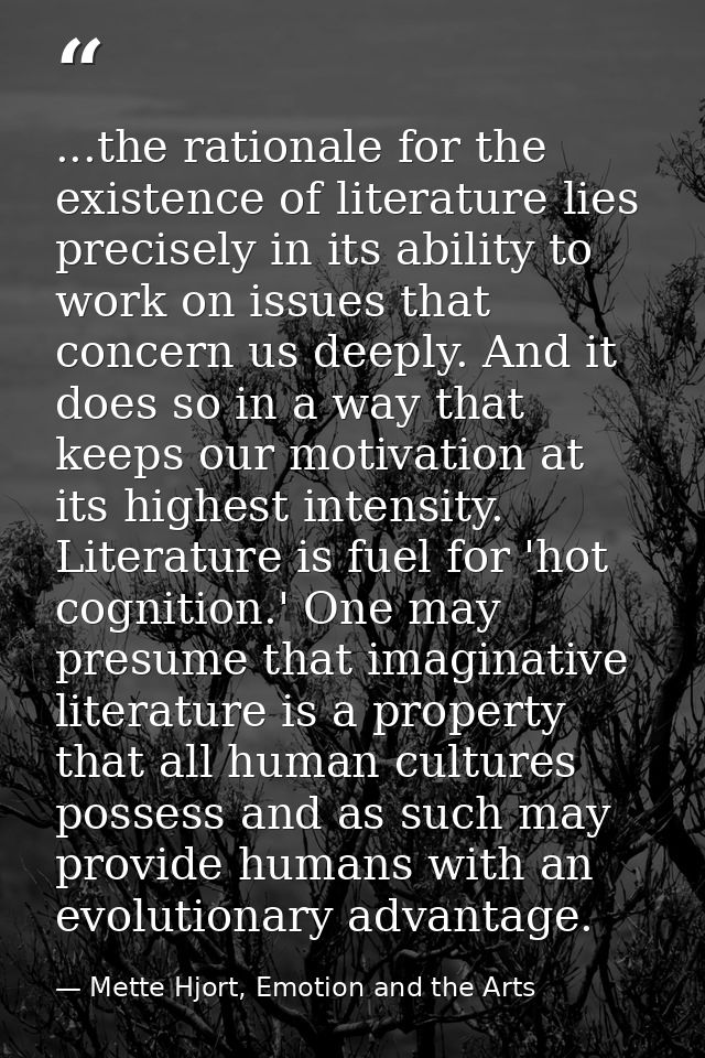 ...the rationale for the existence of literature lies precisely in its ability to work on issues that concern us deeply. — Mette Hjort, Emotion and the Arts
