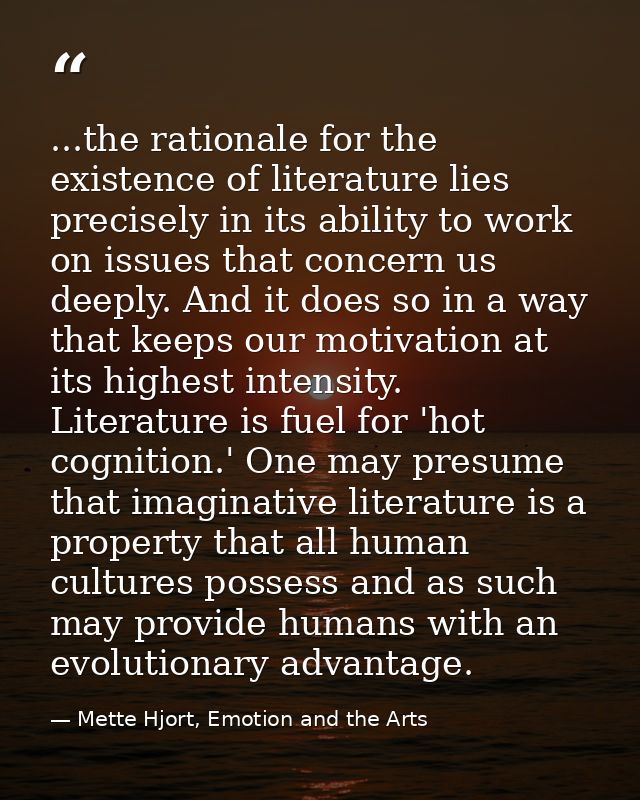 ...the rationale for the existence of literature lies precisely in its ability to work on issues that concern us deeply. — Mette Hjort, Emotion and the Arts