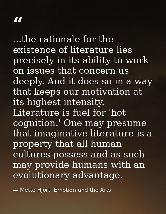 ...the rationale for the existence of literature lies precisely in its ability to work on issues that concern us deeply. — Mette Hjort, Emotion and the Arts