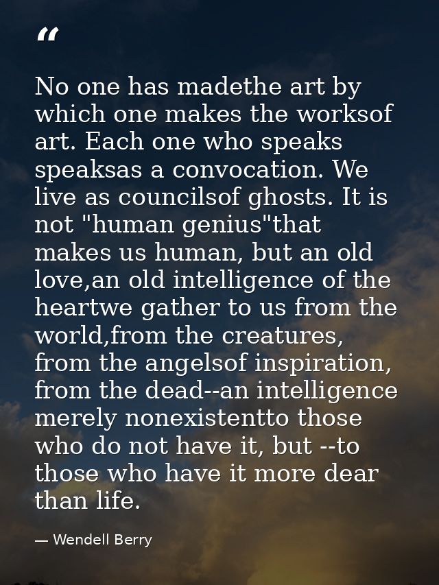 No one has madethe art by which one makes the worksof art. Each one who speaks speaksas a convocation. We live as counci — Wendell Berry