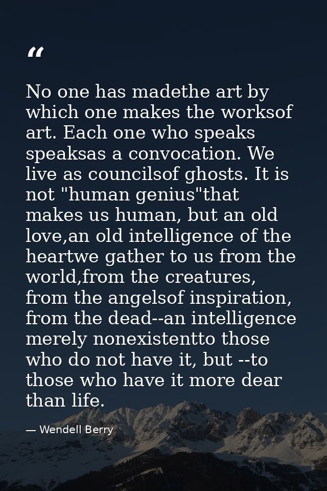No one has madethe art by which one makes the worksof art. Each one who speaks speaksas a convocation. We live as counci — Wendell Berry