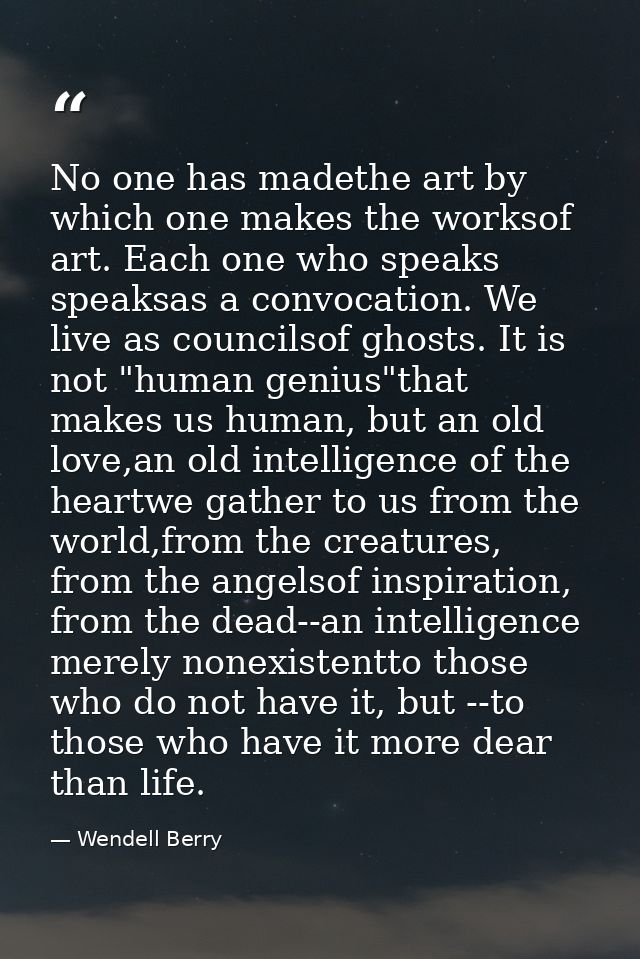 No one has madethe art by which one makes the worksof art. Each one who speaks speaksas a convocation. We live as counci — Wendell Berry