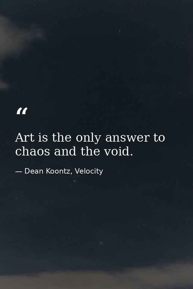 Art is the only answer to chaos and the void. — Dean Koontz, Velocity