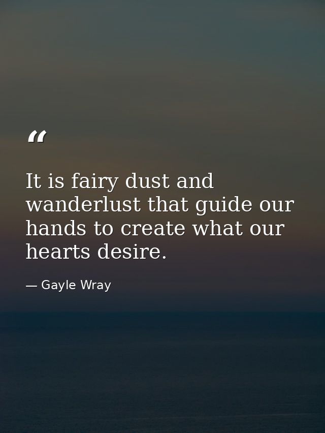 It is fairy dust and wanderlust that guide our hands to create what our hearts desire. — Gayle Wray