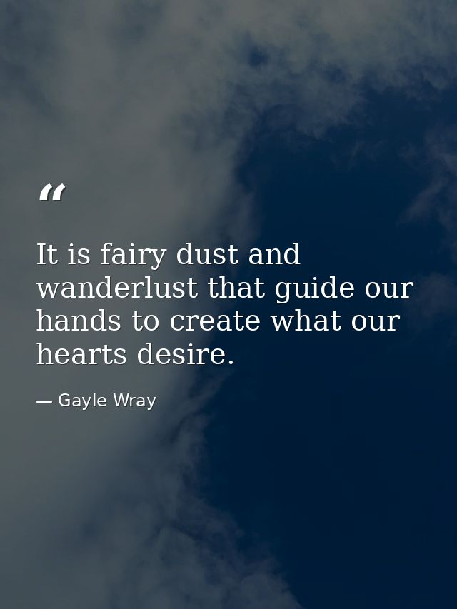 It is fairy dust and wanderlust that guide our hands to create what our hearts desire. — Gayle Wray