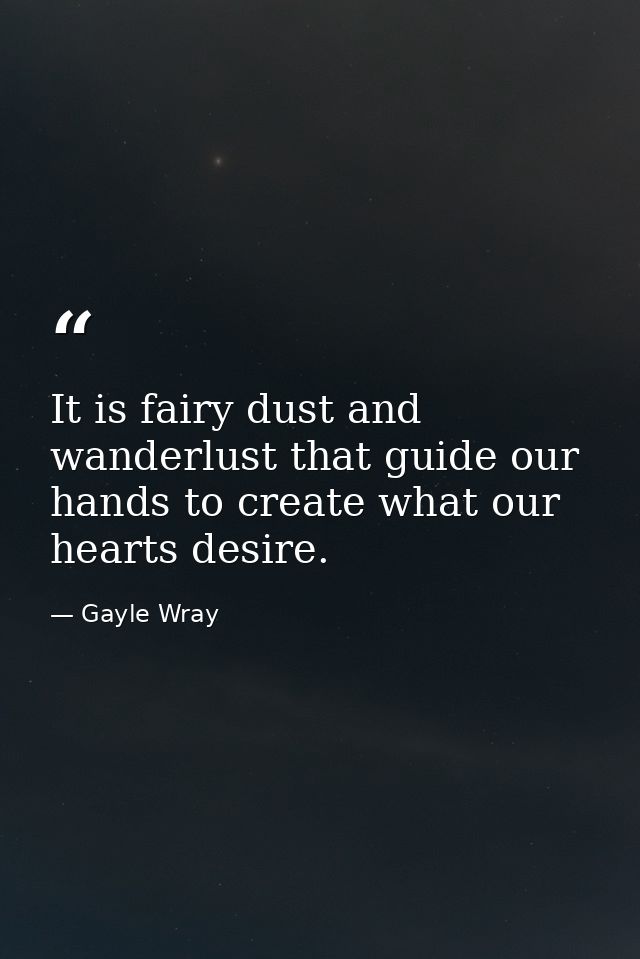 It is fairy dust and wanderlust that guide our hands to create what our hearts desire. — Gayle Wray