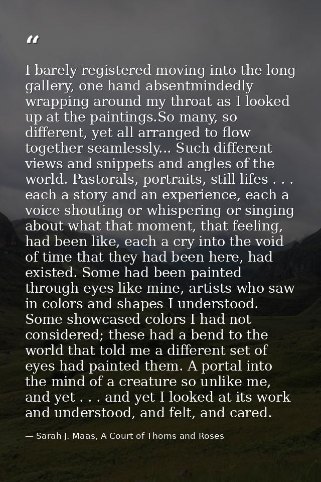 I barely registered moving into the long gallery, one hand absentmindedly wrapping around my throat as I looked up at th — Sarah J. Maas, A Court of Thorns and Roses