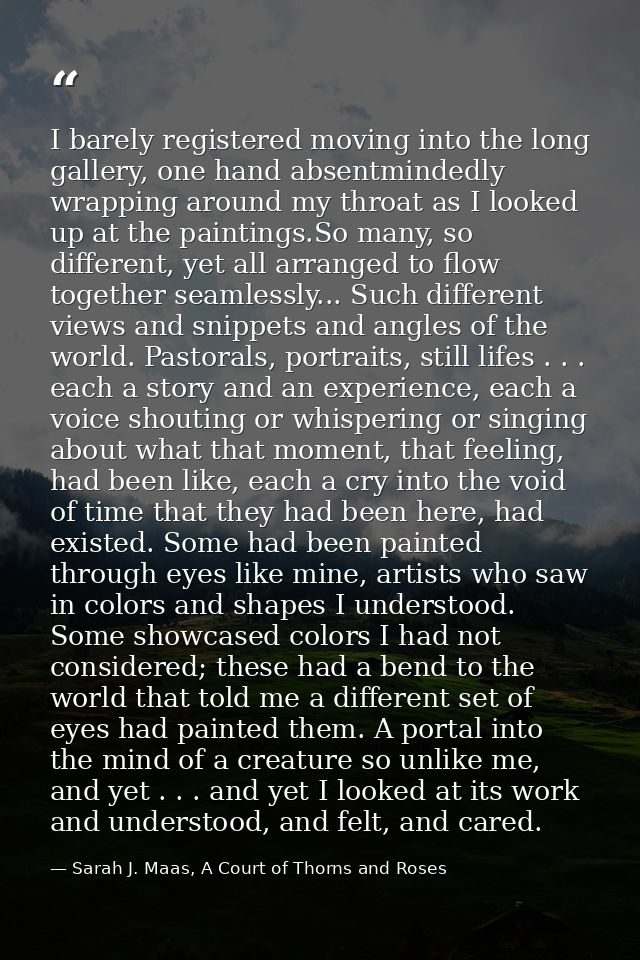 I barely registered moving into the long gallery, one hand absentmindedly wrapping around my throat as I looked up at th — Sarah J. Maas, A Court of Thorns and Roses
