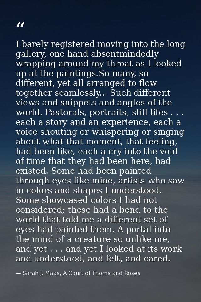 I barely registered moving into the long gallery, one hand absentmindedly wrapping around my throat as I looked up at th — Sarah J. Maas, A Court of Thorns and Roses