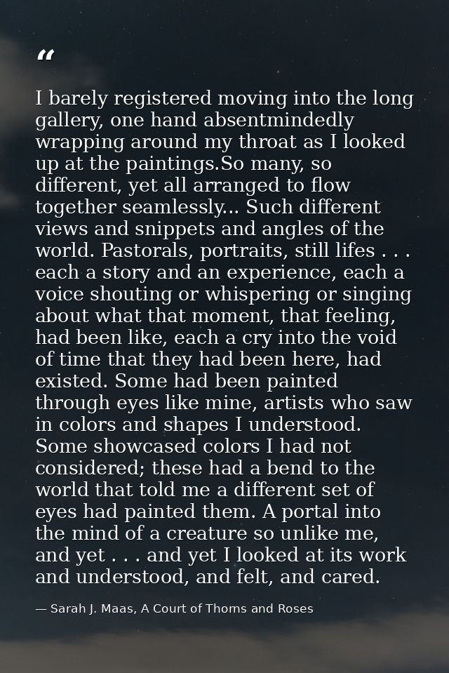 I barely registered moving into the long gallery, one hand absentmindedly wrapping around my throat as I looked up at th — Sarah J. Maas, A Court of Thorns and Roses