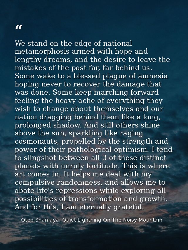 We stand on the edge of national metamorphosis armed with hope and lengthy dreams, and the desire to leave the mistakes  — Otep Shamaya, Quiet Lightning On The Noisy Mountain