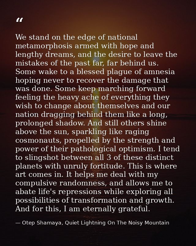 We stand on the edge of national metamorphosis armed with hope and lengthy dreams, and the desire to leave the mistakes  — Otep Shamaya, Quiet Lightning On The Noisy Mountain