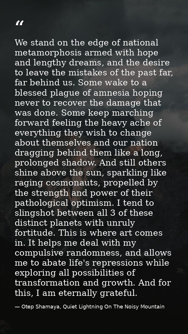 We stand on the edge of national metamorphosis armed with hope and lengthy dreams, and the desire to leave the mistakes  — Otep Shamaya, Quiet Lightning On The Noisy Mountain