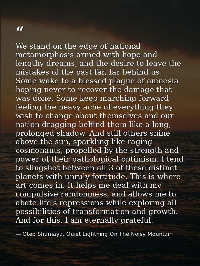 We stand on the edge of national metamorphosis armed with hope and lengthy dreams, and the desire to leave the mistakes  — Otep Shamaya, Quiet Lightning On The Noisy Mountain