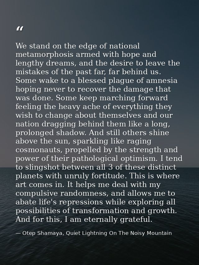 We stand on the edge of national metamorphosis armed with hope and lengthy dreams, and the desire to leave the mistakes  — Otep Shamaya, Quiet Lightning On The Noisy Mountain