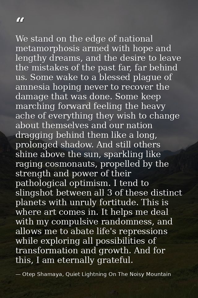 We stand on the edge of national metamorphosis armed with hope and lengthy dreams, and the desire to leave the mistakes  — Otep Shamaya, Quiet Lightning On The Noisy Mountain