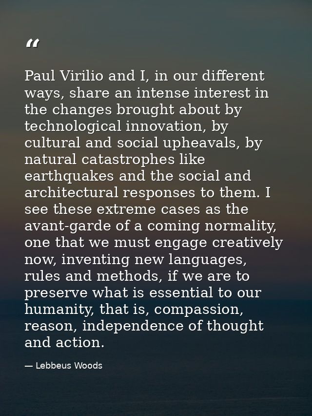 Paul Virilio and I, in our different ways, share an intense interest in the changes brought about by technological innov — Lebbeus Woods