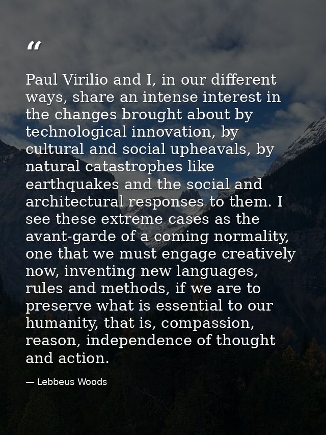 Paul Virilio and I, in our different ways, share an intense interest in the changes brought about by technological innov — Lebbeus Woods