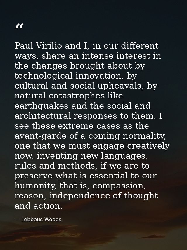 Paul Virilio and I, in our different ways, share an intense interest in the changes brought about by technological innov — Lebbeus Woods