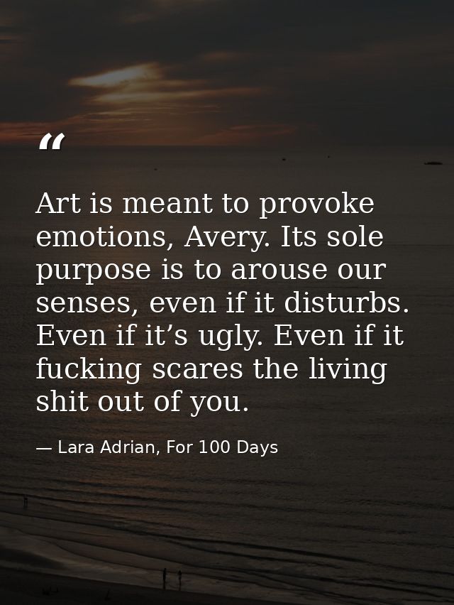 Art is meant to provoke emotions, Avery. Its sole purpose is to arouse our senses, even if it disturbs. Even if it’s ugl — Lara Adrian, For 100 Days