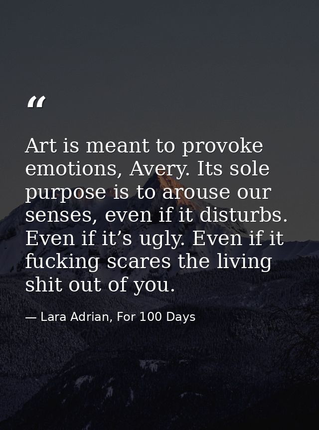Art is meant to provoke emotions, Avery. Its sole purpose is to arouse our senses, even if it disturbs. Even if it’s ugl — Lara Adrian, For 100 Days